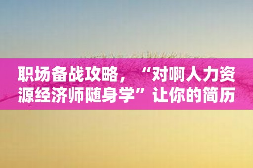 职场备战攻略，“对啊人力资源经济师随身学”让你的简历脱颖而出