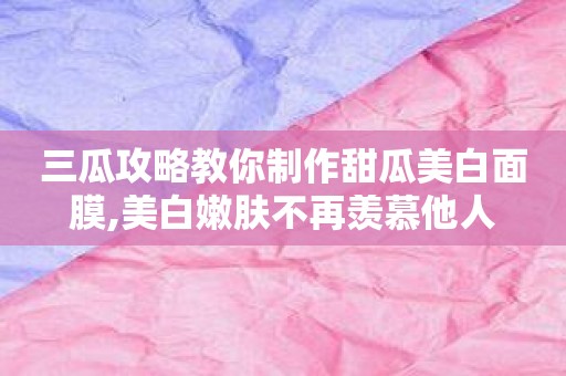 三瓜攻略教你制作甜瓜美白面膜,美白嫩肤不再羡慕他人