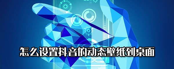 抖音的动态壁纸怎么添加到桌面？设置抖音动态壁纸到桌面流程介绍