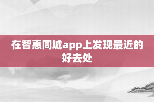 在智惠同城app上发现最近的好去处