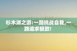 杉木湖之游:一路挑战自我,一路追求极致!