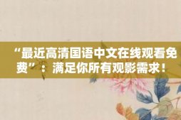 “最近高清国语中文在线观看免费”：满足你所有观影需求！