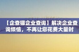 【企查猫企业查询】解决企业查询烦恼，不再让您花费大量时间和金钱！