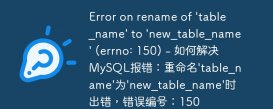 Error on rename of &#039;table_name&#039; to &#039;new_table_name&#039; (errno: 150) - 如何解决MySQL报错：重命名&#039;table_name&#039;为&#039;new_table_name&#039;时出错，错误编号：150