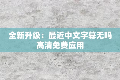 全新升级：最近中文字幕无吗高清免费应用