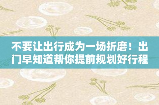 不要让出行成为一场折磨！出门早知道帮你提前规划好行程！