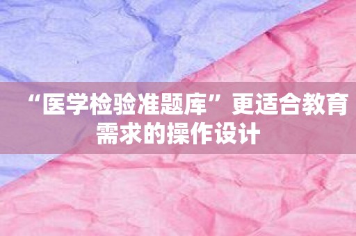 “医学检验准题库”更适合教育需求的操作设计