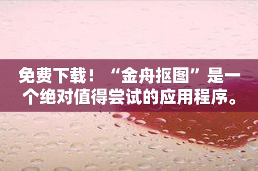 免费下载！“金舟抠图”是一个绝对值得尝试的应用程序。