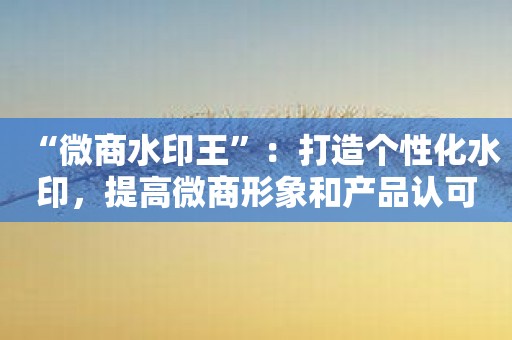 “微商水印王”：打造个性化水印，提高微商形象和产品认可度