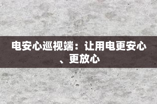 电安心巡视端：让用电更安心、更放心