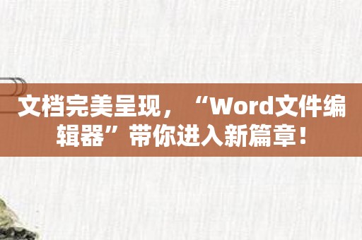 文档完美呈现，“Word文件编辑器”带你进入新篇章！