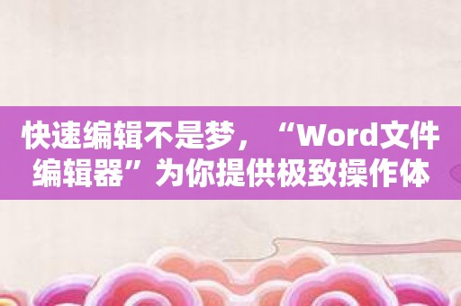 快速编辑不是梦，“Word文件编辑器”为你提供极致操作体验！