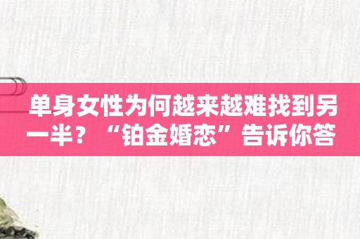 单身女性为何越来越难找到另一半？“铂金婚恋”告诉你答案