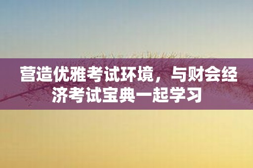 营造优雅考试环境，与财会经济考试宝典一起学习