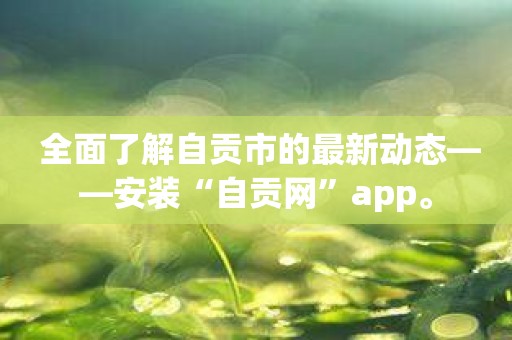 全面了解自贡市的最新动态——安装“自贡网”app。