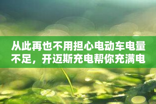 从此再也不用担心电动车电量不足，开迈斯充电帮你充满电