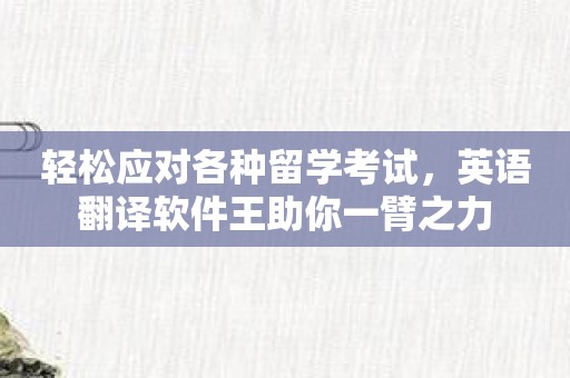 轻松应对各种留学考试，英语翻译软件王助你一臂之力