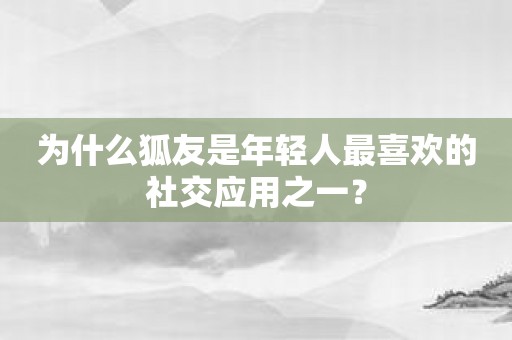 为什么狐友是年轻人最喜欢的社交应用之一？