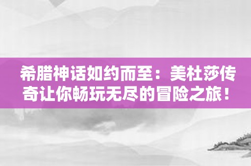 希腊神话如约而至：美杜莎传奇让你畅玩无尽的冒险之旅！