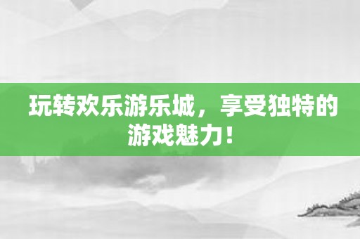 玩转欢乐游乐城，享受独特的游戏魅力！