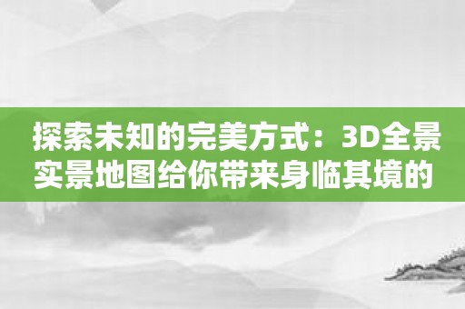 探索未知的完美方式：3D全景实景地图给你带来身临其境的感受！