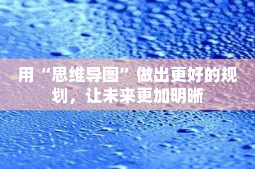 用“思维导图”做出更好的规划，让未来更加明晰