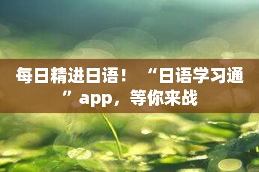 每日精进日语！ “日语学习通”app，等你来战