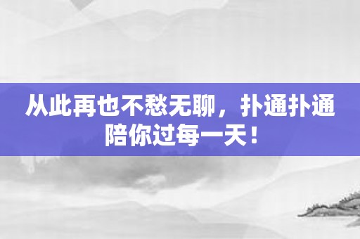 从此再也不愁无聊，扑通扑通陪你过每一天！