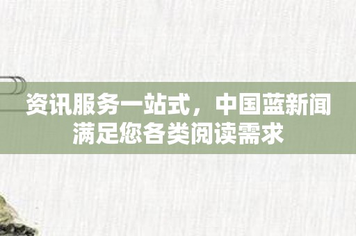 资讯服务一站式，中国蓝新闻满足您各类阅读需求