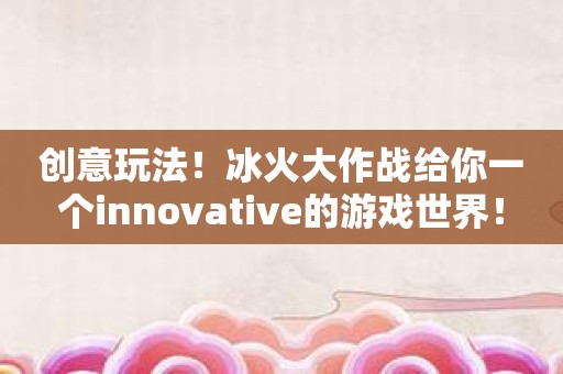 创意玩法！冰火大作战给你一个innovative的游戏世界！