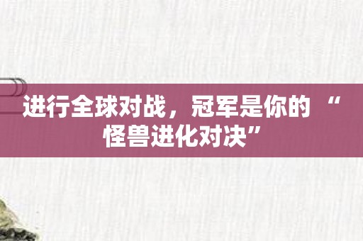 进行全球对战，冠军是你的 “怪兽进化对决”