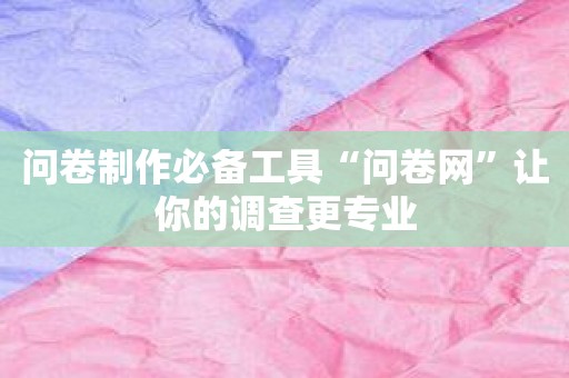 问卷制作必备工具“问卷网”让你的调查更专业