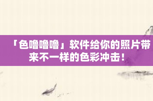 「色噜噜噜」软件给你的照片带来不一样的色彩冲击！