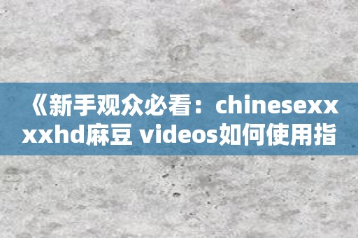 《新手观众必看：chinesexxxxhd麻豆 videos如何使用指南 》