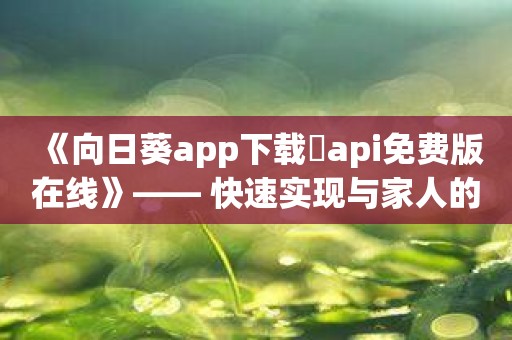 《向日葵app下载汅api免费版在线》—— 快速实现与家人的亲密联系