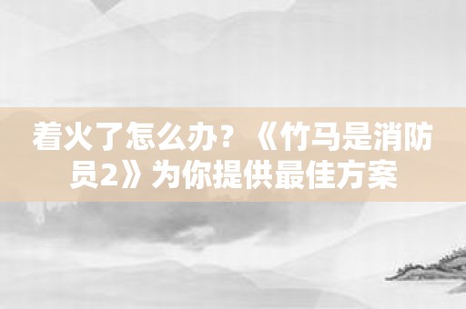 着火了怎么办？《竹马是消防员2》为你提供最佳方案