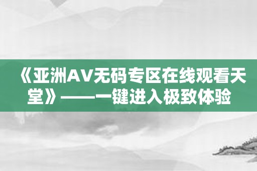 《亚洲AV无码专区在线观看天堂》——一键进入极致体验