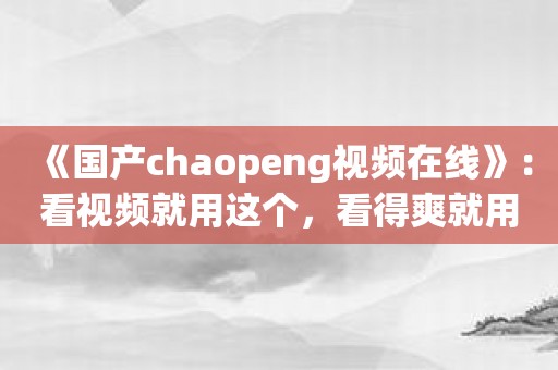 《国产chaopeng视频在线》：看视频就用这个，看得爽就用它