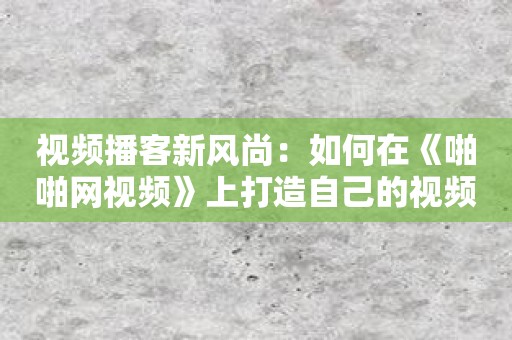 视频播客新风尚：如何在《啪啪网视频》上打造自己的视频节目