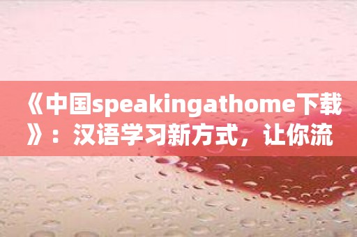 《中国speakingathome下载》：汉语学习新方式，让你流利表达！