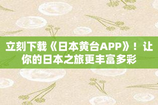 立刻下载《日本黄台APP》！让你的日本之旅更丰富多彩