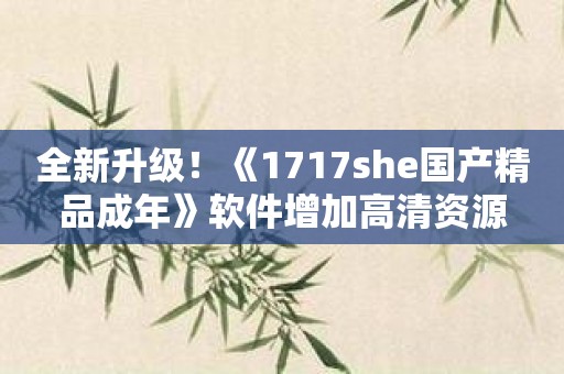 全新升级！《1717she国产精品成年》软件增加高清资源