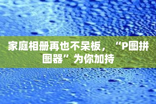 家庭相册再也不呆板，“P图拼图器”为你加持