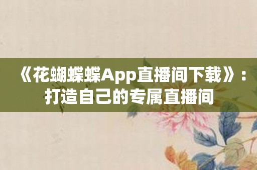 《花蝴蝶蝶App直播间下载》：打造自己的专属直播间