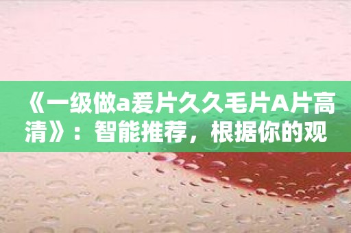 《一级做a爰片久久毛片A片高清》：智能推荐，根据你的观影历史，为你推荐更加适合的影片！