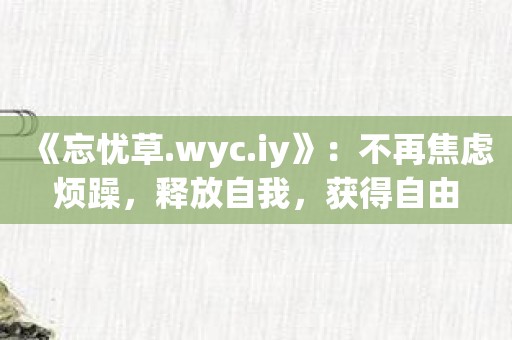 《忘忧草.wyc.iy》：不再焦虑烦躁，释放自我，获得自由