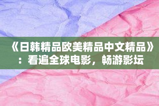 《日韩精品欧美精品中文精品》：看遍全球电影，畅游影坛