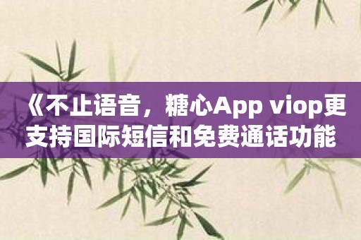 《不止语音，糖心App viop更支持国际短信和免费通话功能》