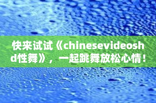 快来试试《chinesevideoshd性舞》，一起跳舞放松心情！