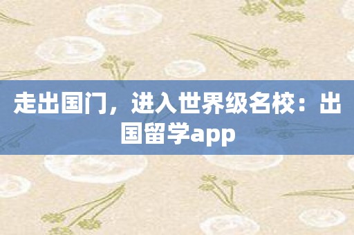 走出国门，进入世界级名校：出国留学app